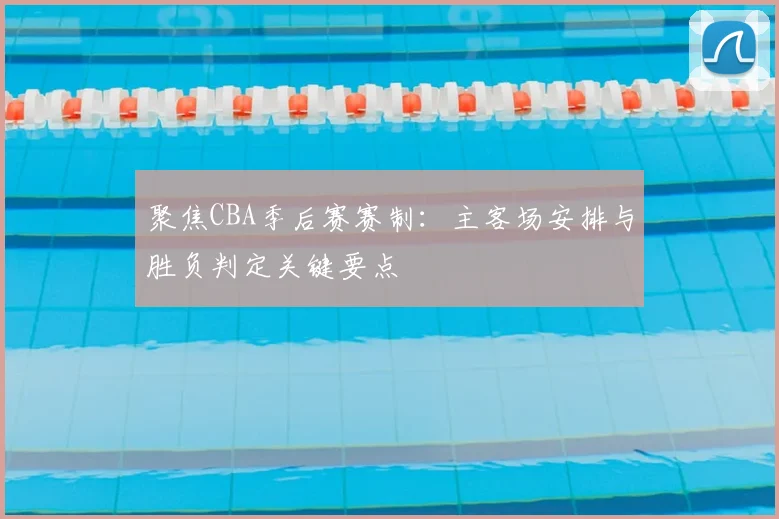 聚焦CBA季后赛赛制：主客场安排与胜负判定关键要点