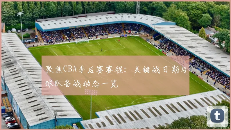 聚焦CBA季后赛赛程：关键战日期与球队备战动态一览