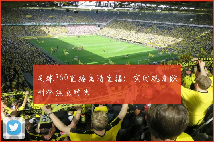 足球360直播高清直播：实时观看欧洲杯焦点对决