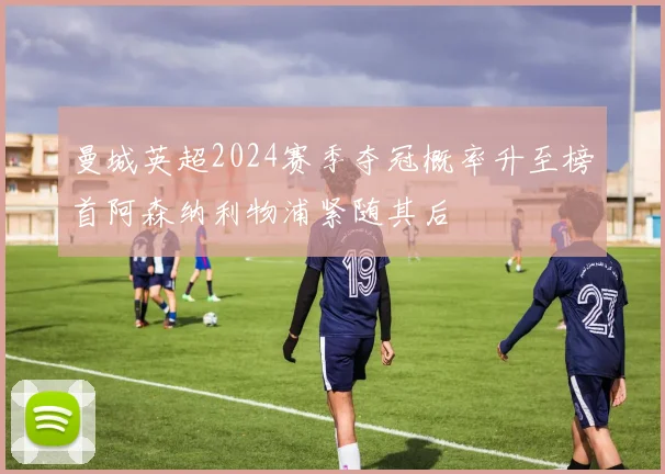 曼城英超2024赛季夺冠概率升至榜首阿森纳利物浦紧随其后