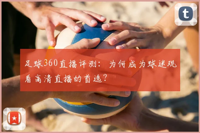 足球360直播评测：为何成为球迷观看高清直播的首选？