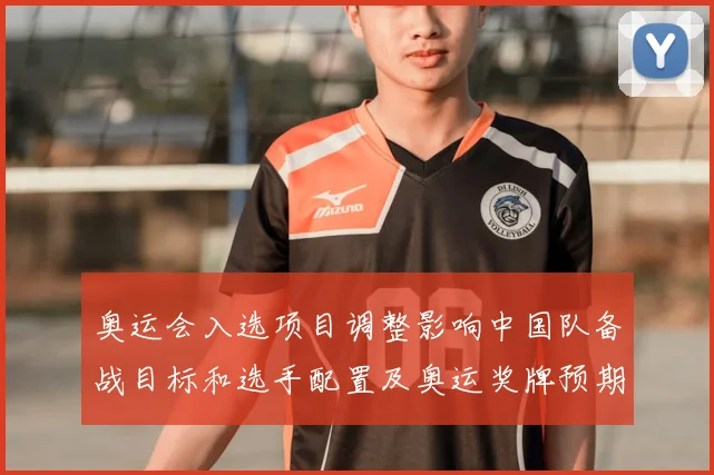 奥运会入选项目调整影响中国队备战目标和选手配置及奥运奖牌预期