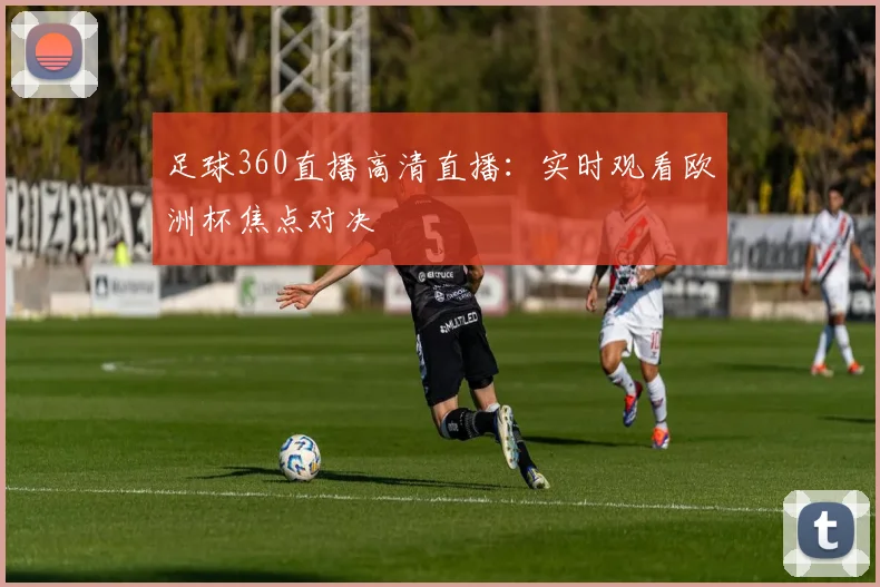足球360直播高清直播：实时观看欧洲杯焦点对决