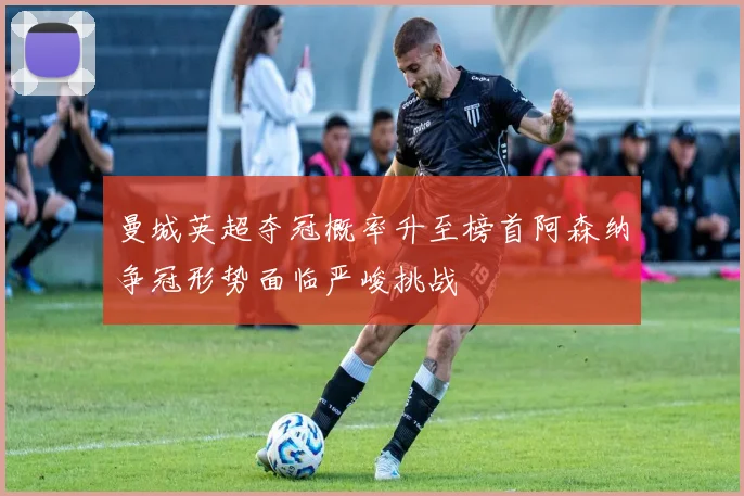 曼城英超夺冠概率升至榜首阿森纳争冠形势面临严峻挑战