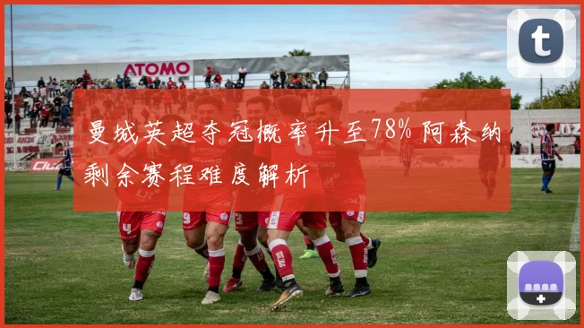 曼城英超夺冠概率升至78% 阿森纳剩余赛程难度解析