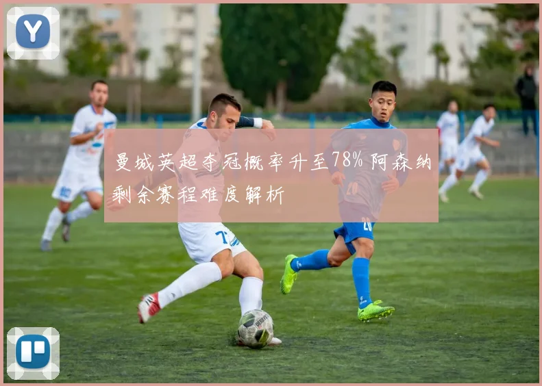 曼城英超夺冠概率升至78% 阿森纳剩余赛程难度解析