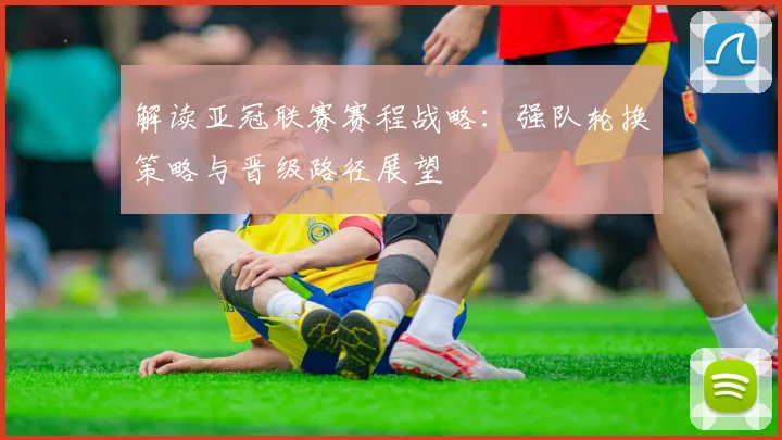 解读亚冠联赛赛程战略：强队轮换策略与晋级路径展望